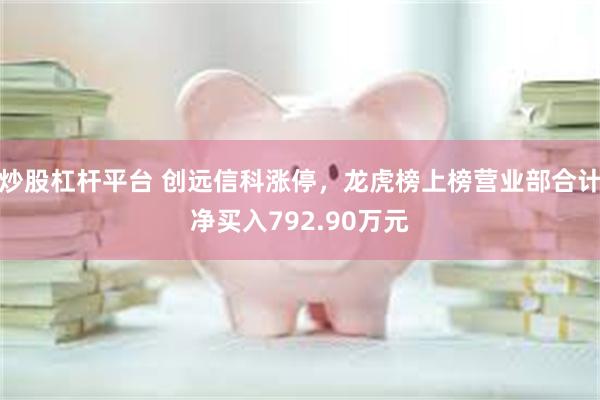 炒股杠杆平台 创远信科涨停，龙虎榜上榜营业部合计净买入792.90万元