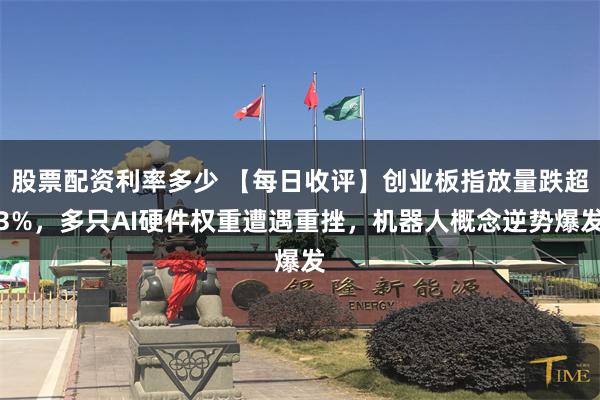 股票配资利率多少 【每日收评】创业板指放量跌超3%,多只AI硬件权重遭遇重挫,机器人概念逆势爆发