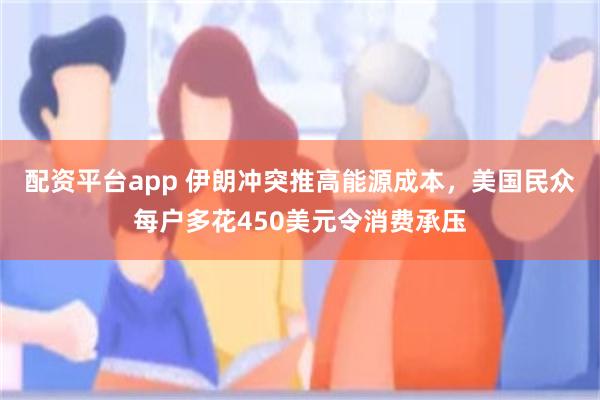 配资平台app 伊朗冲突推高能源成本，美国民众每户多花450美元令消费承压