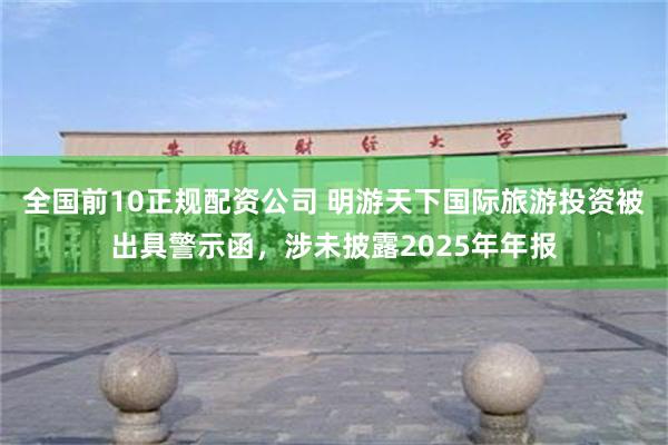 全国前10正规配资公司 明游天下国际旅游投资被出具警示函，涉未披露2025年年报