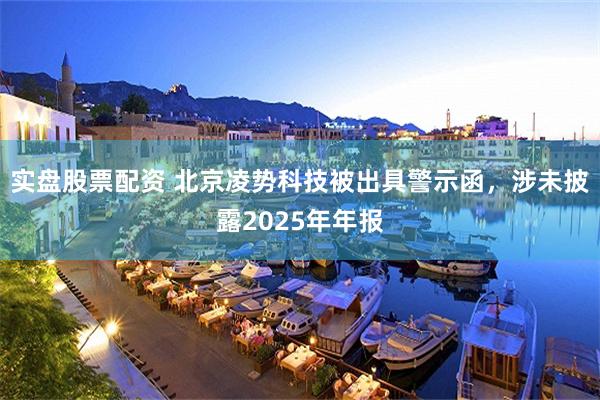 实盘股票配资 北京凌势科技被出具警示函，涉未披露2025年年报