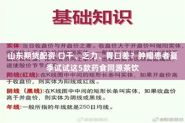 山东期货配资 口干、乏力、胃口差？肿瘤患者夏季试试这5款药食同源茶饮