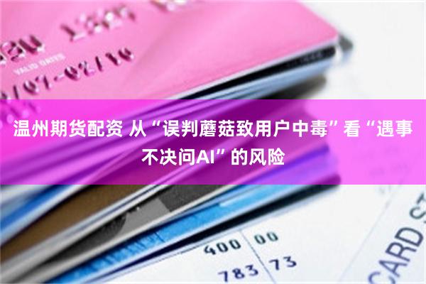 温州期货配资 从“误判蘑菇致用户中毒”看“遇事不决问AI”的风险