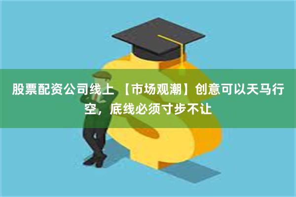 股票配资公司线上 【市场观潮】创意可以天马行空，底线必须寸步不让
