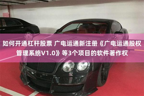 如何开通杠杆股票 广电运通新注册《广电运通股权管理系统V1.0》等3个项目的软件著作权