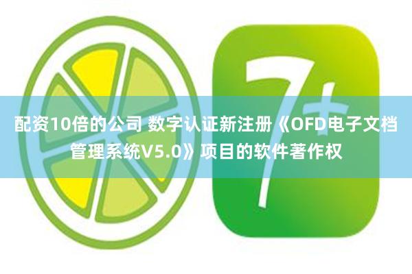 配资10倍的公司 数字认证新注册《OFD电子文档管理系统V5.0》项目的软件著作权