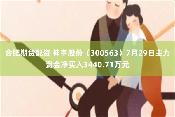 合肥期货配资 神宇股份（300563）7月29日主力资金净买入3440.71万元