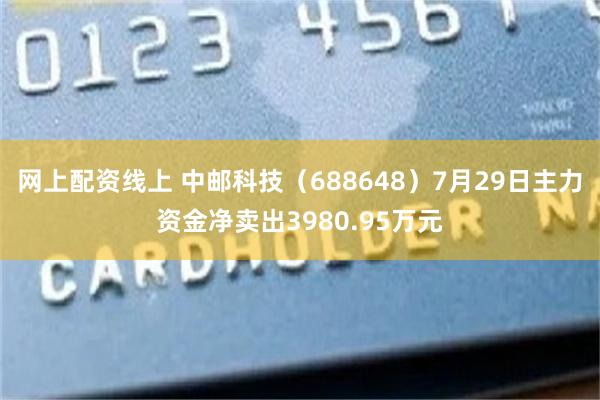 网上配资线上 中邮科技（688648）7月29日主力资金净卖出3980.95万元