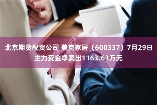 北京期货配资公司 美克家居（600337）7月29日主力资金净卖出1163.63万元