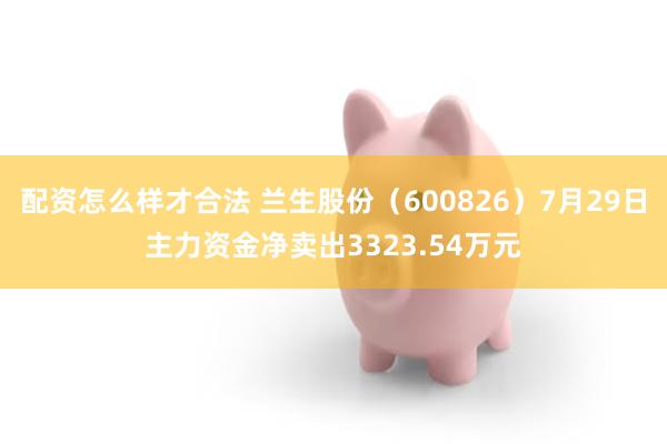 配资怎么样才合法 兰生股份(600826)7月29日主力资金净卖出3323.54万元