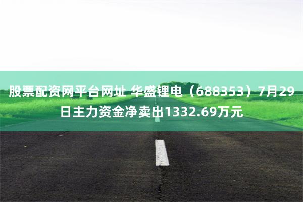 股票配资网平台网址 华盛锂电(688353)7月29日主力资金净卖出1332.69万元