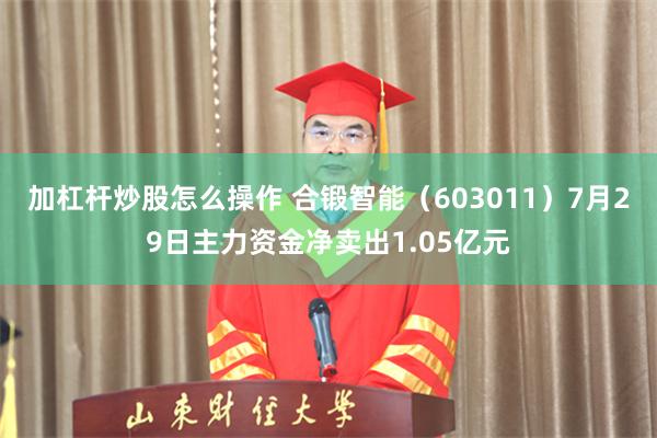 加杠杆炒股怎么操作 合锻智能（603011）7月29日主力资金净卖出1.05亿元