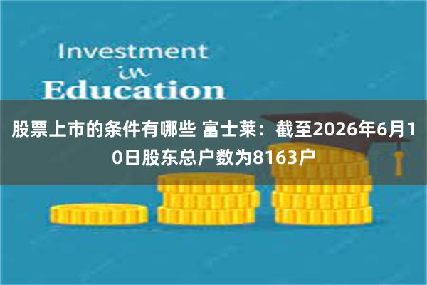 股票上市的条件有哪些 富士莱：截至2026年6月10日股东总户数为8163户