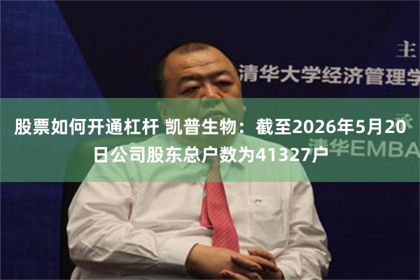 股票如何开通杠杆 凯普生物：截至2026年5月20日公司股东总户数为41327户