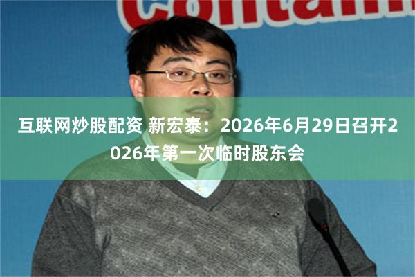 互联网炒股配资 新宏泰：2026年6月29日召开2026年第一次临时股东会