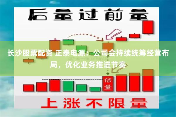 长沙股票配资 正泰电源：公司会持续统筹经营布局，优化业务推进节奏