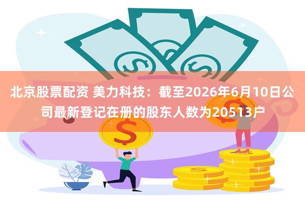 北京股票配资 美力科技：截至2026年6月10日公司最新登记在册的股东人数为20513户