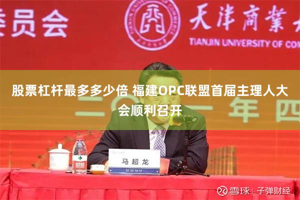 股票杠杆最多多少倍 福建OPC联盟首届主理人大会顺利召开