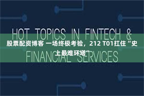 股票配资博客 一场终极考验，212 T01扛住“史上最难环塔”