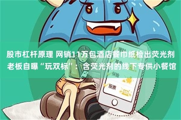 股市杠杆原理 网销11万包酒店餐巾纸检出荧光剂 老板自曝“玩双标”：含荧光剂的线下专供小餐馆
