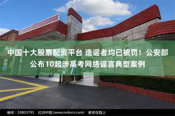 中国十大股票配资平台 造谣者均已被罚！公安部公布10起涉高考网络谣言典型案例