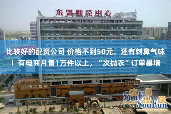 比较好的配资公司 价格不到50元，还有刺鼻气味！有电商月售1万件以上，“次抛衣”订单暴增