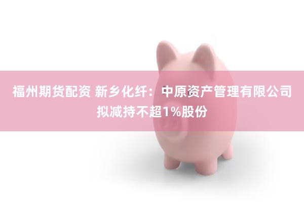 福州期货配资 新乡化纤：中原资产管理有限公司拟减持不超1%股份