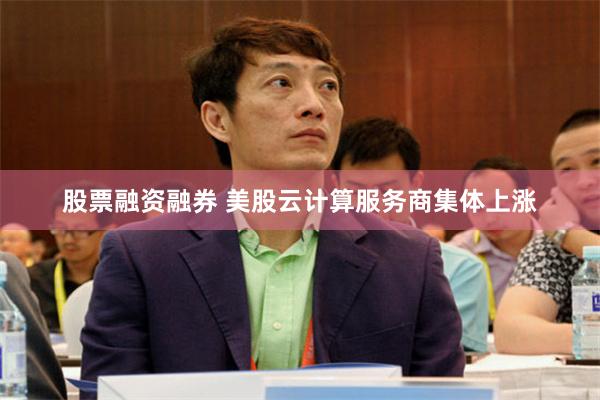 股票融资融券 美股云计算服务商集体上涨