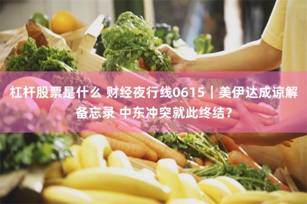 杠杆股票是什么 财经夜行线0615｜美伊达成谅解备忘录 中东冲突就此终结？