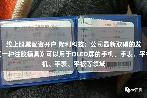 线上股票配资开户 隆利科技:公司最新取得的发明专利《一种注胶模具》可以用于OLED屏的手机、手表、平板等领域