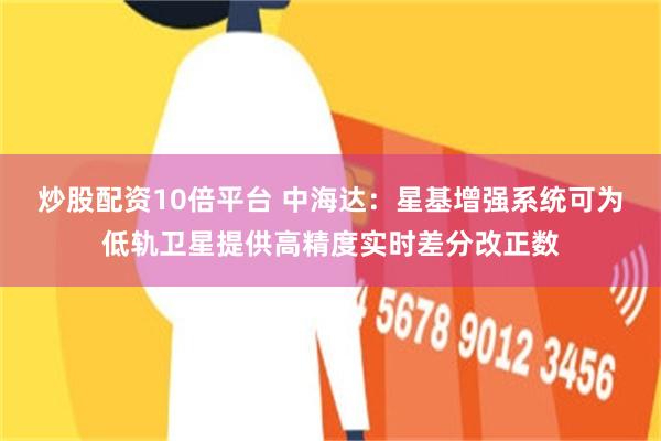 炒股配资10倍平台 中海达：星基增强系统可为低轨卫星提供高精度实时差分改正数