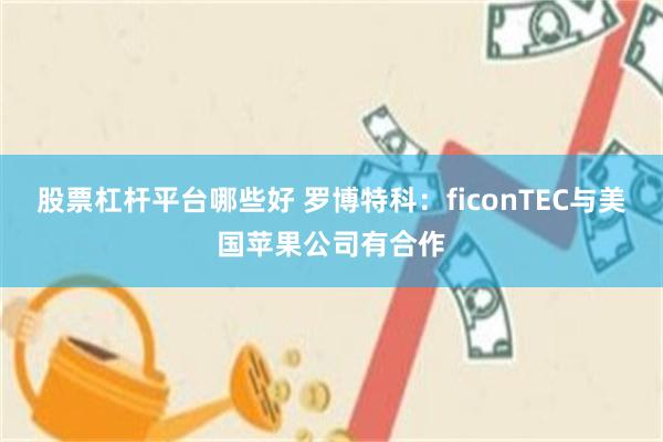 股票杠杆平台哪些好 罗博特科：ficonTEC与美国苹果公司有合作