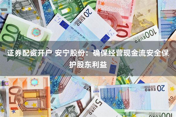 证券配资开户 安宁股份：确保经营现金流安全保护股东利益