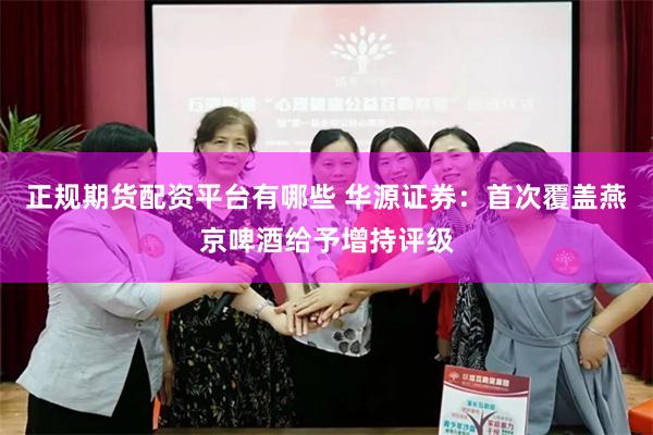 正规期货配资平台有哪些 华源证券：首次覆盖燕京啤酒给予增持评级
