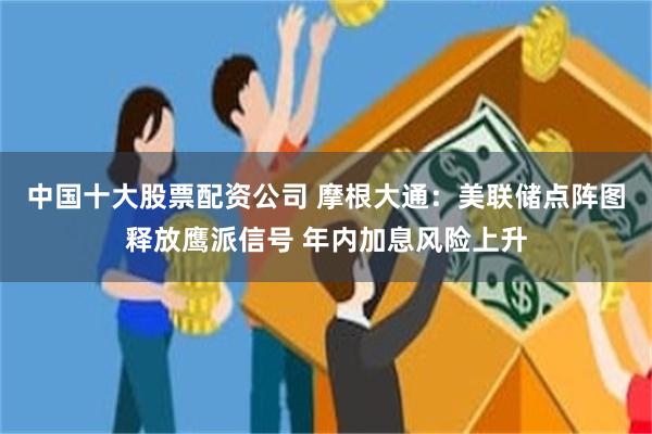 中国十大股票配资公司 摩根大通：美联储点阵图释放鹰派信号 年内加息风险上升
