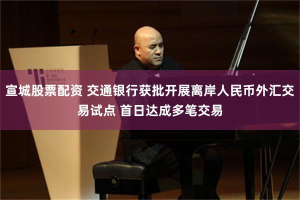 宣城股票配资 交通银行获批开展离岸人民币外汇交易试点 首日达成多笔交易