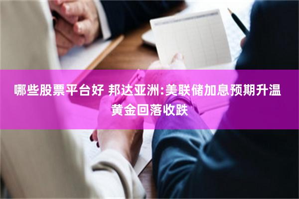 哪些股票平台好 邦达亚洲:美联储加息预期升温 黄金回落收跌