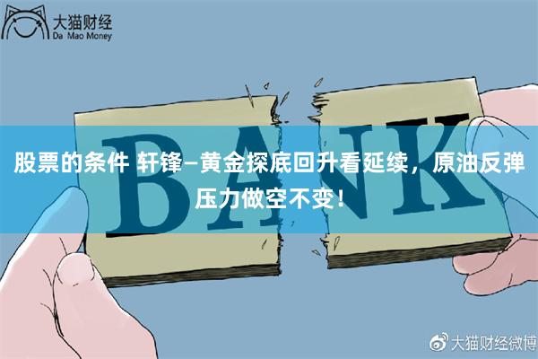 股票的条件 轩锋—黄金探底回升看延续，原油反弹压力做空不变！