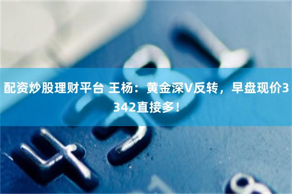 配资炒股理财平台 王杨：黄金深V反转，早盘现价3342直接多！