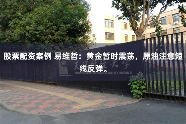 股票配资案例 易维哲：黄金暂时震荡，原油注意短线反弹。