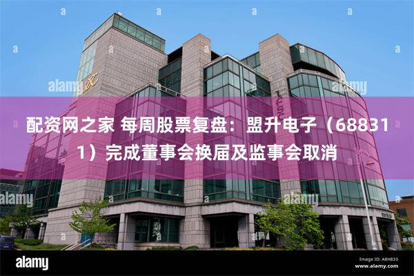 配资网之家 每周股票复盘：盟升电子（688311）完成董事会换届及监事会取消