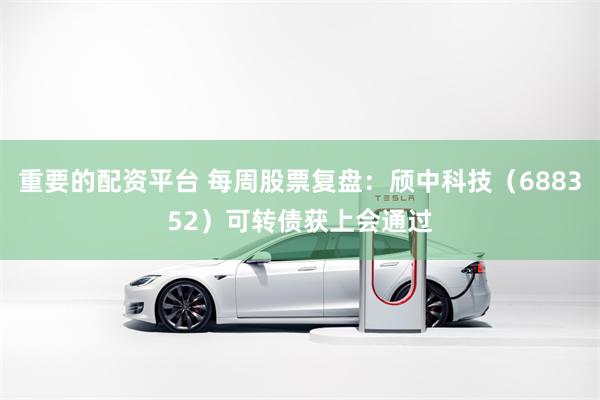 重要的配资平台 每周股票复盘：颀中科技（688352）可转债获上会通过