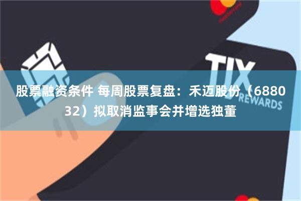 股票融资条件 每周股票复盘：禾迈股份（688032）拟取消监事会并增选独董