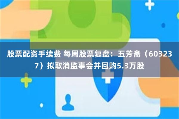 股票配资手续费 每周股票复盘：五芳斋（603237）拟取消监事会并回购5.3万股