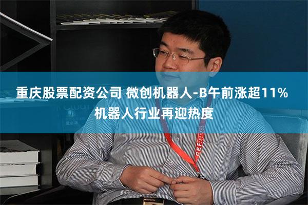 重庆股票配资公司 微创机器人-B午前涨超11% 机器人行业再迎热度