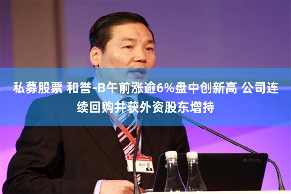 私募股票 和誉-B午前涨逾6%盘中创新高 公司连续回购并获外资股东增持