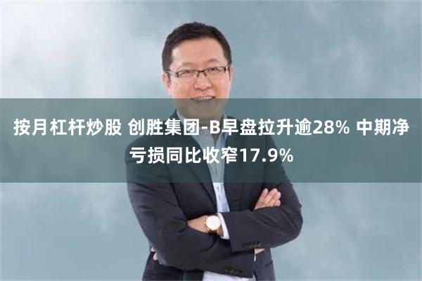 按月杠杆炒股 创胜集团-B早盘拉升逾28% 中期净亏损同比收窄17.9%