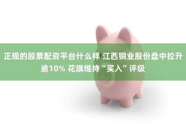 正规的股票配资平台什么样 江西铜业股份盘中拉升逾10% 花旗维持“买入”评级