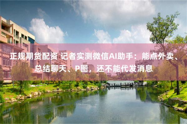 正规期货配资 记者实测微信AI助手：能点外卖、总结聊天、P图，还不能代发消息