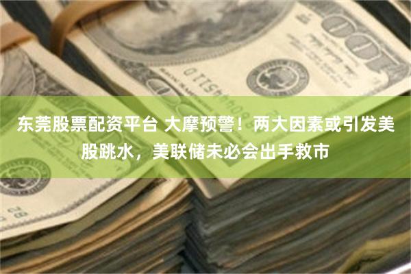 东莞股票配资平台 大摩预警！两大因素或引发美股跳水，美联储未必会出手救市